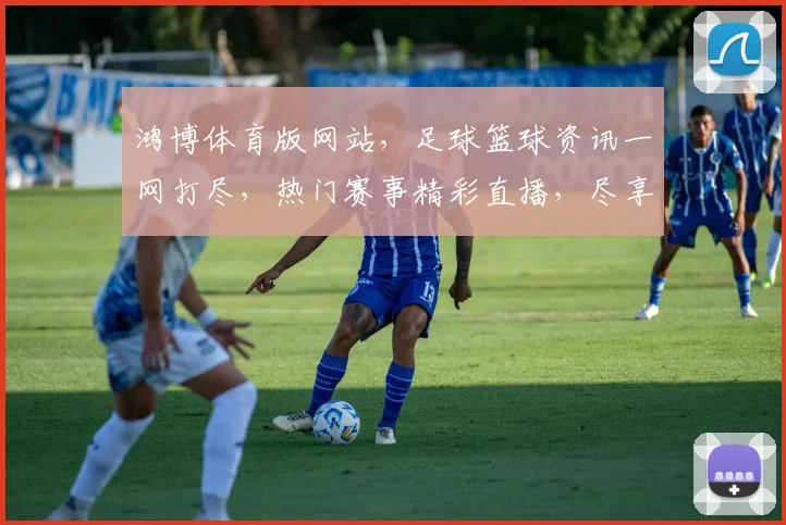 鸿博体育版网站，足球篮球资讯一网打尽，热门赛事精彩直播，尽享运动激情，不容错过