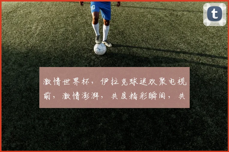 激情世界杯，伊拉克球迷欢聚电视前，激情澎湃，共度精彩瞬间，共享足球盛宴