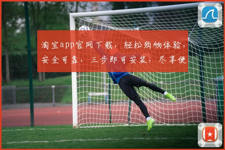淘宝app官网下载，轻松购物体验，安全可靠，三步即可安装，尽享便捷生活，购物无忧。