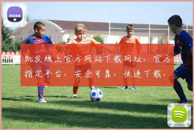 凯发线上官方网站下载网址，官方指定平台，安全可靠，快速下载，不容错过，立即体验