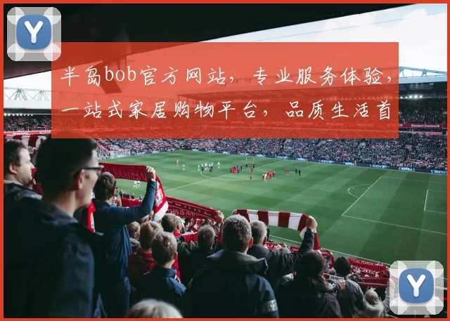 半岛bob官方网站，专业服务体验，一站式家居购物平台，品质生活首选，惊喜不断
