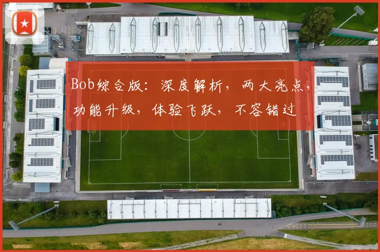 Bob综合版：深度解析，两大亮点，功能升级，体验飞跃，不容错过