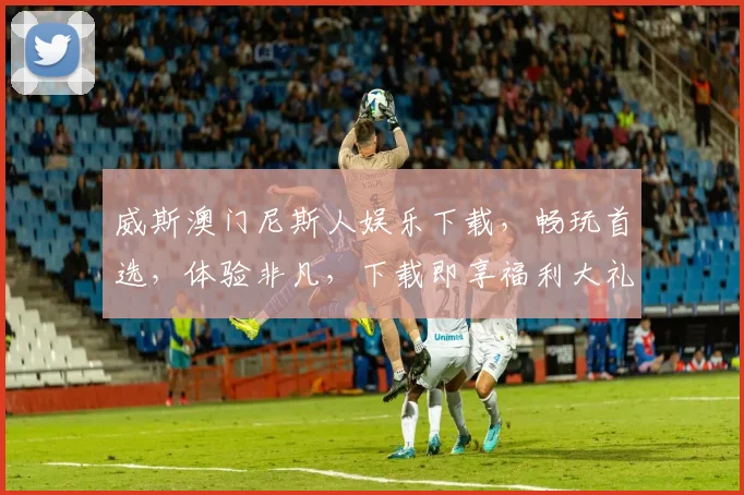 威斯澳门尼斯人娱乐下载，畅玩首选，体验非凡，下载即享福利大礼，不容错过