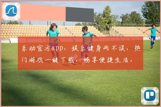 乐动官方app，娱乐健身两不误，热门游戏一键下载，畅享便捷生活，快来体验