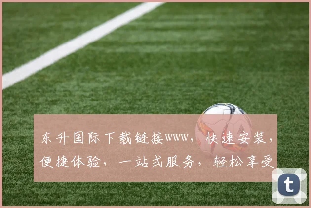 东升国际下载链接www，快速安装，便捷体验，一站式服务，轻松享受