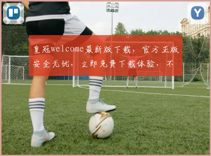 皇冠welcome最新版下载，官方正版安全无忧，立即免费下载体验，不容错过