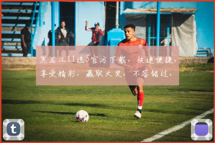 黑龙江11选5官方下载，快速便捷，享受精彩，赢取大奖，不容错过，立即下载体验